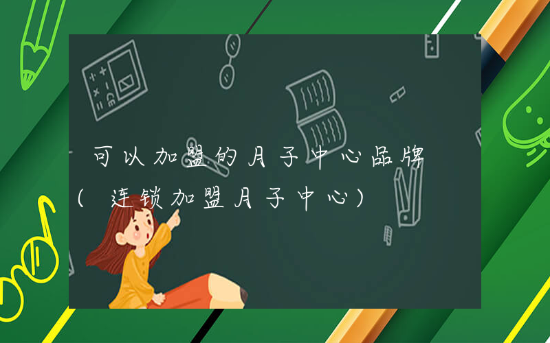 可以加盟的月子中心品牌 (连锁加盟月子中心)